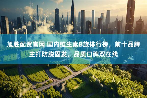 旭胜配资官网 国内维生素B族排行榜，前十品牌主打防脱固发，品质口碑双在线