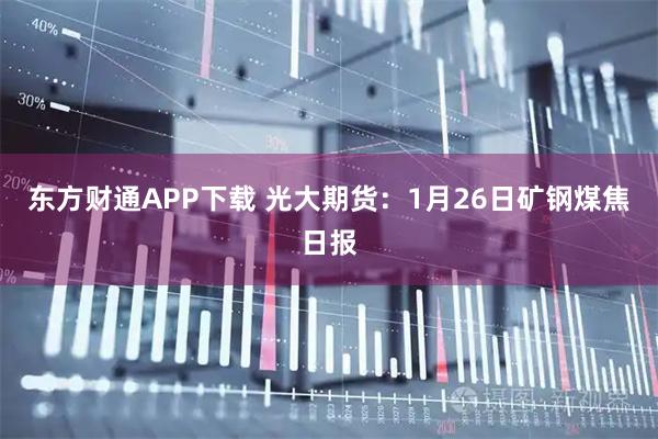 东方财通APP下载 光大期货：1月26日矿钢煤焦日报