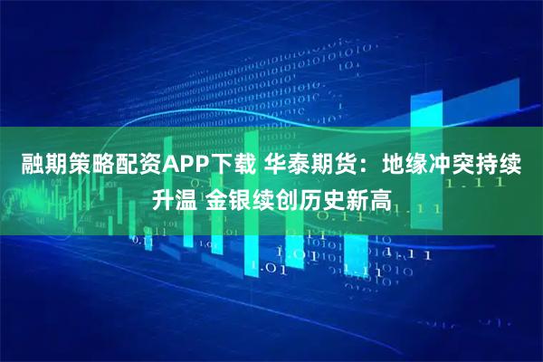 融期策略配资APP下载 华泰期货：地缘冲突持续升温 金银续创历史新高