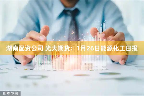 湖南配资公司 光大期货：1月26日能源化工日报