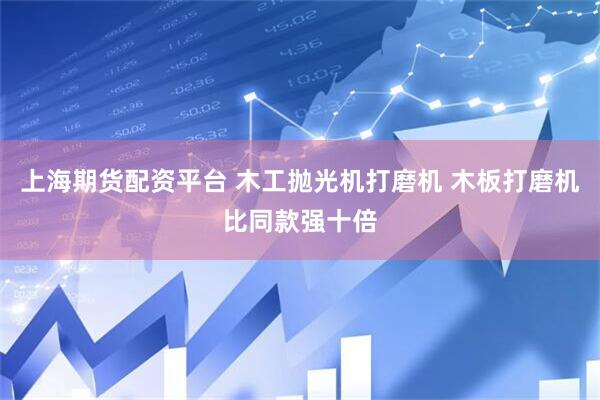 上海期货配资平台 木工抛光机打磨机 木板打磨机比同款强十倍