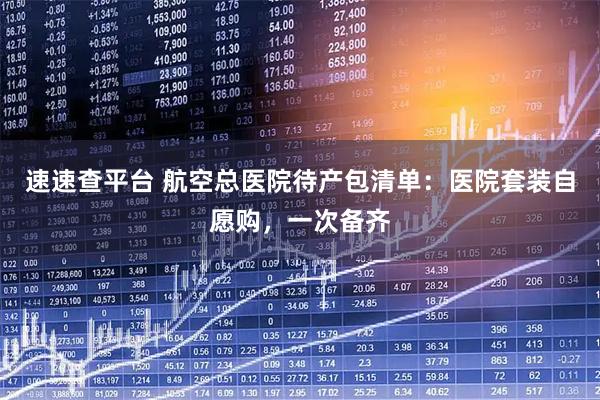 速速查平台 航空总医院待产包清单：医院套装自愿购，一次备齐