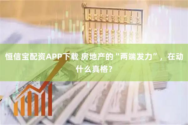 恒信宝配资APP下载 房地产的“两端发力”，在动什么真格？