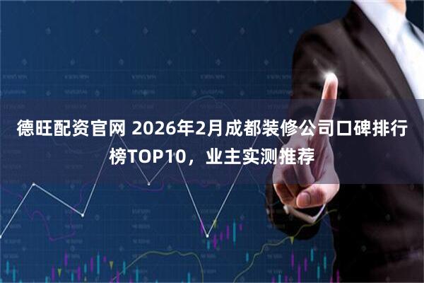 德旺配资官网 2026年2月成都装修公司口碑排行榜TOP10,业主实测推荐