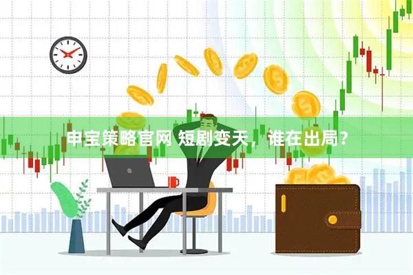 申宝策略官网 短剧变天，谁在出局？
