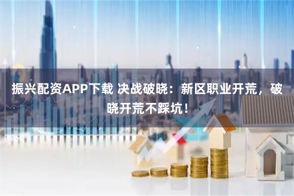 振兴配资APP下载 决战破晓：新区职业开荒，破晓开荒不踩坑！