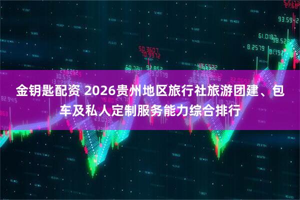 金钥匙配资 2026贵州地区旅行社旅游团建、包车及私人定制服务能力综合排行