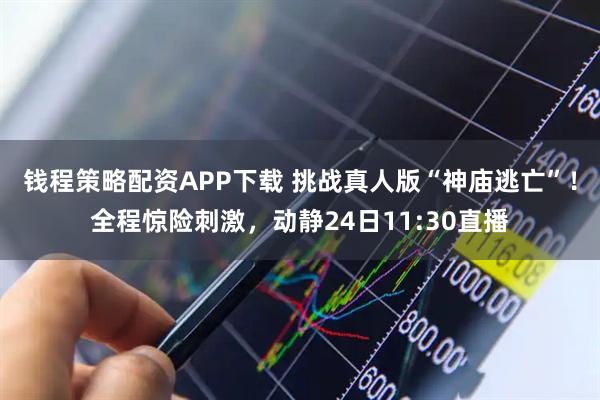 钱程策略配资APP下载 挑战真人版“神庙逃亡”！全程惊险刺激，动静24日11:30直播