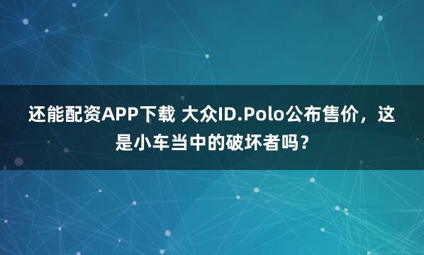 还能配资APP下载 大众ID.Polo公布售价，这是小车当中的破坏者吗？