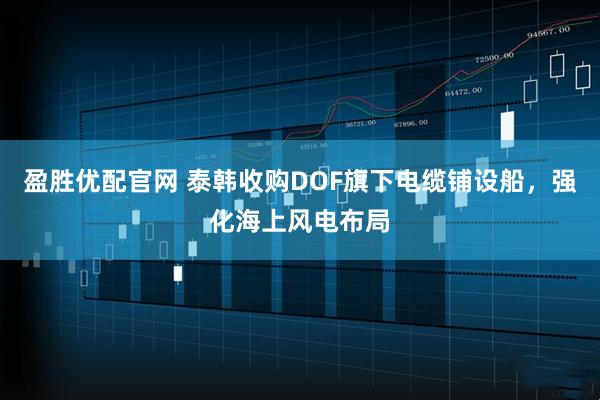 盈胜优配官网 泰韩收购DOF旗下电缆铺设船，强化海上风电布局