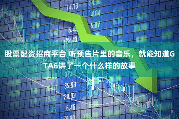 股票配资招商平台 听预告片里的音乐，就能知道GTA6讲了一个什么样的故事