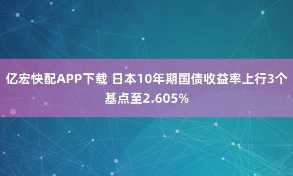 亿宏快配APP下载 日本10年期国债收益率上行3个基点至2.605%