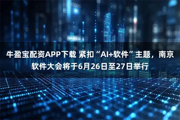 牛盈宝配资APP下载 紧扣“AI+软件”主题，南京软件大会将于6月26日至27日举行