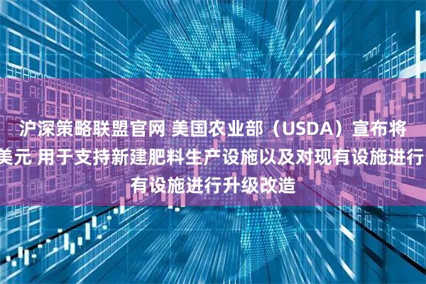沪深策略联盟官网 美国农业部（USDA）宣布将投资5亿美元 用于支持新建肥料生产设施以及对现有设施进行升级改造